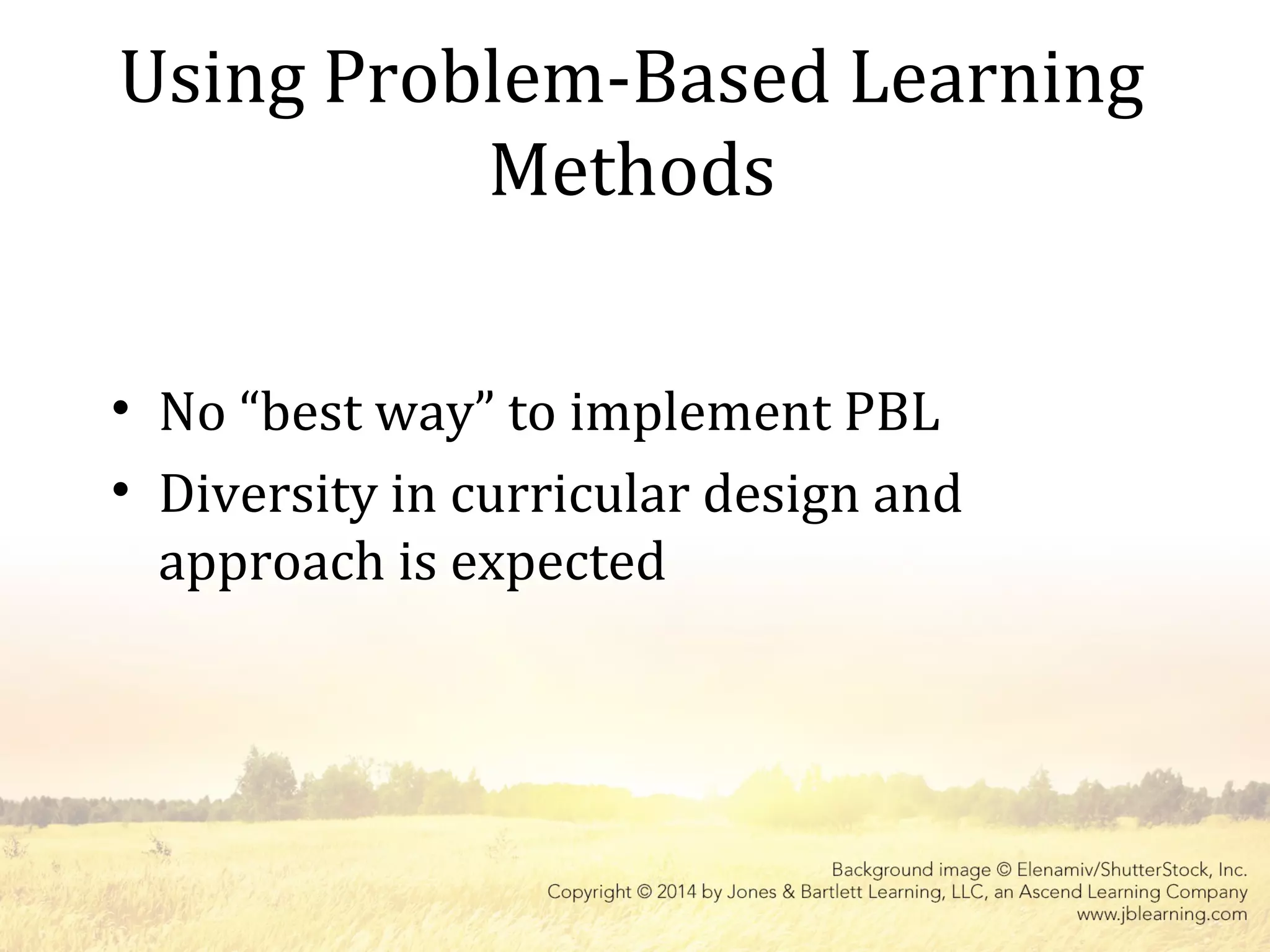 Using Problem-Based Learning
Methods
• No “best way” to implement PBL
• Diversity in curricular design and
approach is expected
 