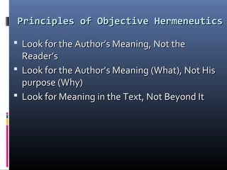 Principles of Objective HermeneuticsPrinciples of Objective Hermeneutics
 Look for the Author’s Meaning, Not theLook for the Author’s Meaning, Not the
Reader’sReader’s
 Look for the Author’s Meaning (What), Not HisLook for the Author’s Meaning (What), Not His
purpose (Why)purpose (Why)
 Look for Meaning in the Text, Not Beyond ItLook for Meaning in the Text, Not Beyond It
 