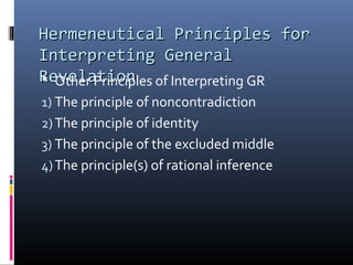 Hermeneutical Principles forHermeneutical Principles for
Interpreting GeneralInterpreting General
RevelationRevelation Other Principles of Interpreting GR
1) The principle of noncontradiction
2)The principle of identity
3) The principle of the excluded middle
4)The principle(s) of rational inference
 
