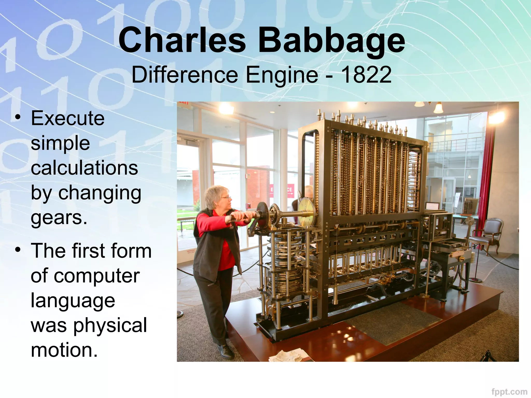 Charles Babbage
Difference Engine - 1822
• Execute
simple
calculations
by changing
gears.
• The first form
of computer
language
was physical
motion.
 