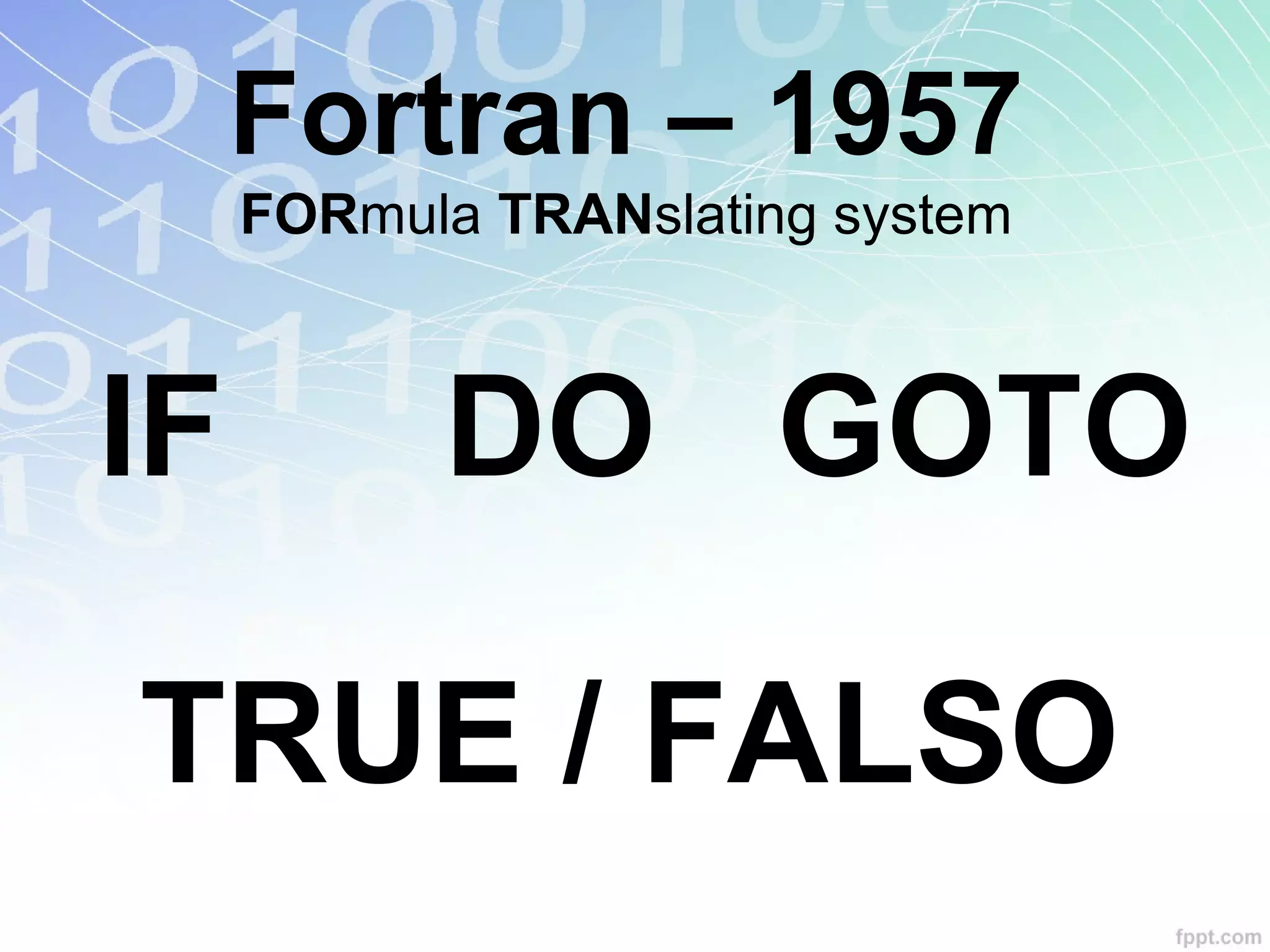 Fortran – 1957
FORmula TRANslating system
IF DO GOTO
TRUE / FALSO
 