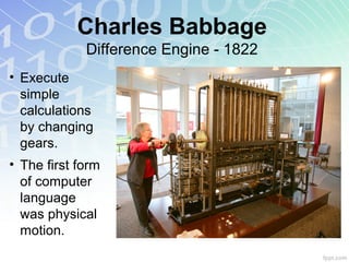 Charles Babbage
Difference Engine - 1822
• Execute
simple
calculations
by changing
gears.
• The first form
of computer
language
was physical
motion.
 