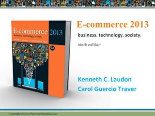 E-commerce 2013
Kenneth C. Laudon
Carol Guercio Traver
business. technology. society.
ninth edition
Copyright © 2013 Pearson Education, Inc.
 