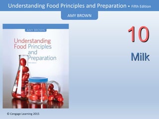 © Cengage Learning 2015
Understanding Food Principles and Preparation • Fifth Edition
AMY BROWN
© Cengage Learning 2015
Milk
10
 