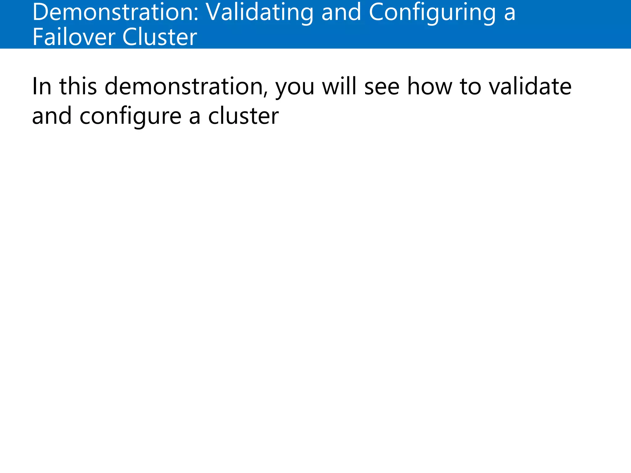 Demonstration: Validating and Configuring a
Failover Cluster
In this demonstration, you will see how to validate
and configure a cluster
 