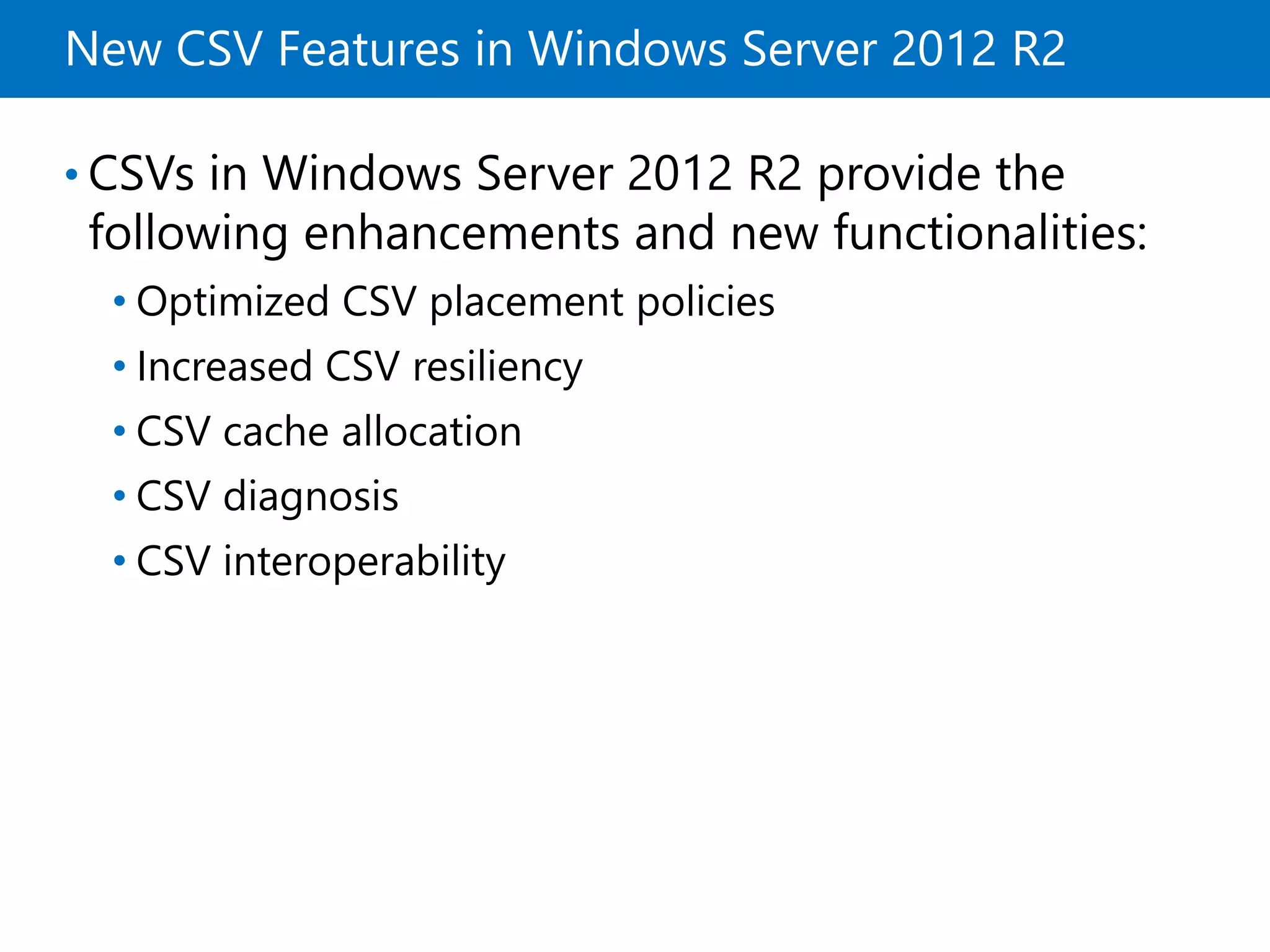 New CSV Features in Windows Server 2012 R2
• CSVs in Windows Server 2012 R2 provide the
following enhancements and new functionalities:
• Optimized CSV placement policies
• Increased CSV resiliency
• CSV cache allocation
• CSV diagnosis
• CSV interoperability
 