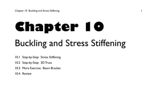 Chapter 10 Buckling and Stress Stiffening 1
Chapter 10
Buckling and Stress Stiffening
10.1 Step-by-Step: Stress Stiffening
10.2 Step-by-Step: 3D Truss
10.3 More Exercise: Beam Bracket
10.4 Review
 
