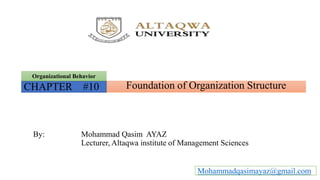 Foundation of Organization Structure
Organizational Behavior
CHAPTER #10
By: Mohammad Qasim AYAZ
Lecturer, Altaqwa institute of Management Sciences
Mohammadqasimayaz@gmail.com
 