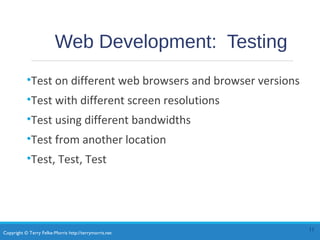 Copyright © Terry Felke-Morris http://terrymorris.net
Web Development: Testing
•Test on different web browsers and browser versions
•Test with different screen resolutions
•Test using different bandwidths
•Test from another location
•Test, Test, Test
11
 