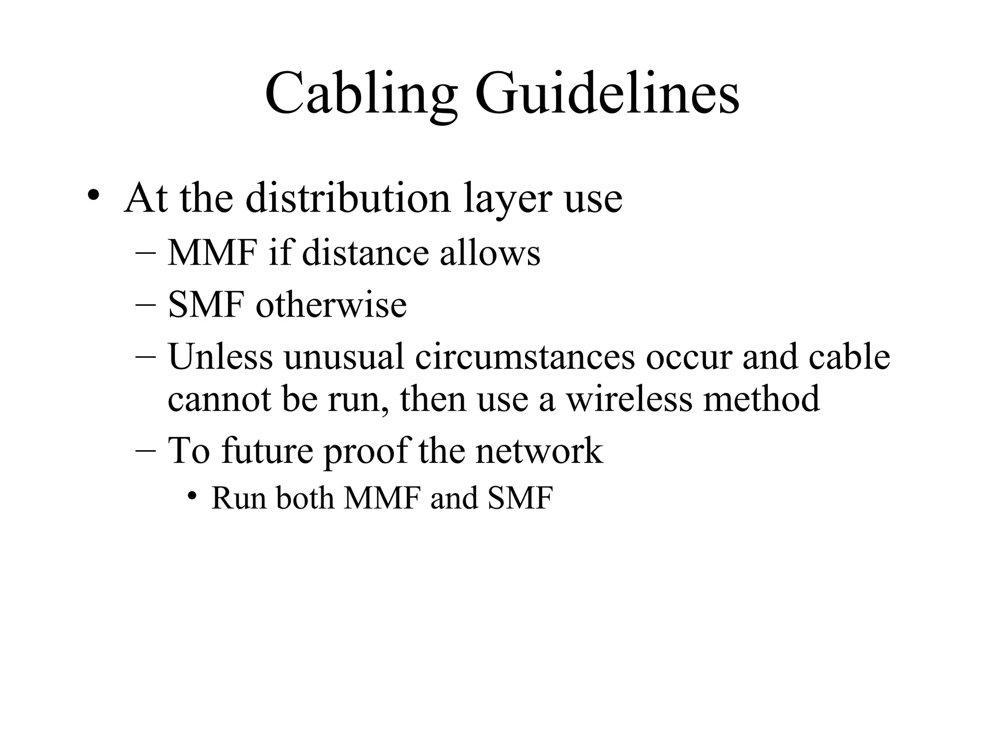 Cabling Guidelines
• At the distribution layer use
– MMF if distance allows
– SMF otherwise
– Unless unusual circumstances occur and cable
cannot be run, then use a wireless method
– To future proof the network
• Run both MMF and SMF
 