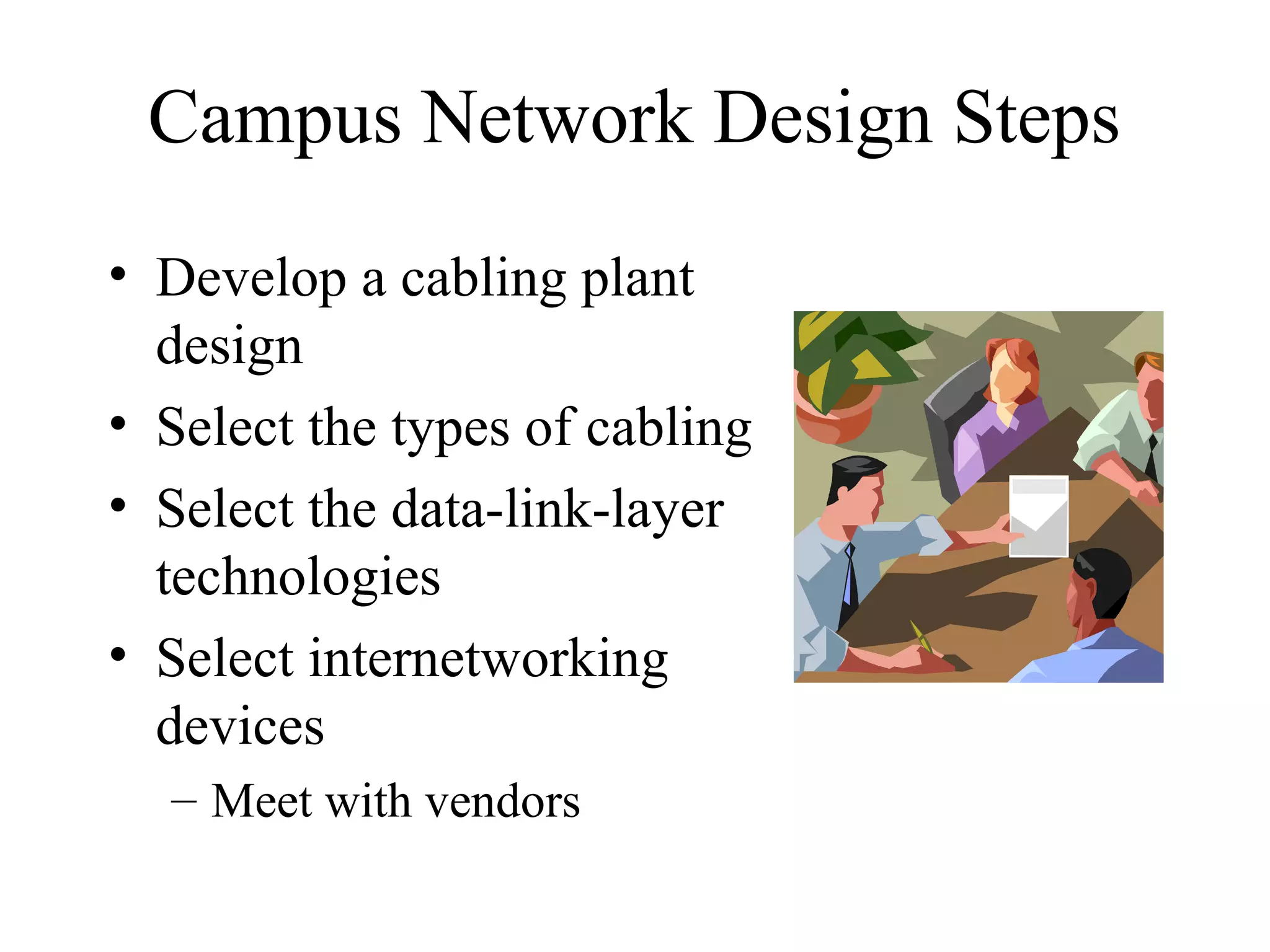 Campus Network Design Steps
• Develop a cabling plant
design
• Select the types of cabling
• Select the data-link-layer
technologies
• Select internetworking
devices
– Meet with vendors
 