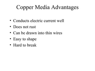 Copper Media Advantages
• Conducts electric current well
• Does not rust
• Can be drawn into thin wires
• Easy to shape
• Hard to break
 