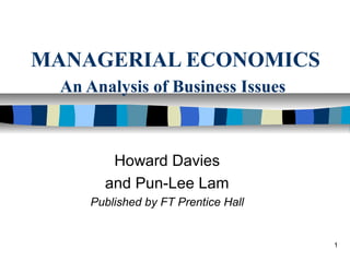 1
MANAGERIAL ECONOMICS
An Analysis of Business Issues
Howard Davies
and Pun-Lee Lam
Published by FT Prentice Hall
 