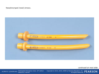 Prehospital Emergency Care, 10th
edition
Mistovich | Karren
Copyright © 2014, 2010, 2008 by Pearson Education, Inc.
All Rights Reserved
Nasopharyngeal (nasal) airways.
continued on next slide
 