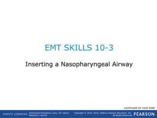 Prehospital Emergency Care, 10th
edition
Mistovich | Karren
Copyright © 2014, 2010, 2008 by Pearson Education, Inc.
All Rights Reserved
EMT SKILLS 10-3
Inserting a Nasopharyngeal Airway
continued on next slide
 