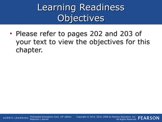 Prehospital Emergency Care, 10th
edition
Mistovich | Karren
Copyright © 2014, 2010, 2008 by Pearson Education, Inc.
All Rights Reserved
Learning ReadinessLearning Readiness
ObjectivesObjectives
• Please refer to pages 202 and 203 of
your text to view the objectives for this
chapter.
 