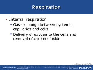 Prehospital Emergency Care, 10th
edition
Mistovich | Karren
Copyright © 2014, 2010, 2008 by Pearson Education, Inc.
All Rights Reserved
RespirationRespiration
• Internal respiration
 Gas exchange between systemic
capillaries and cells
 Delivery of oxygen to the cells and
removal of carbon dioxide
continued on next slide
 