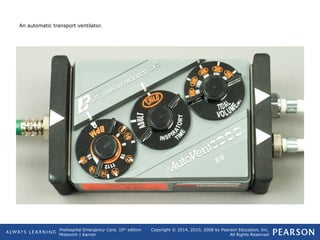 Prehospital Emergency Care, 10th
edition
Mistovich | Karren
Copyright © 2014, 2010, 2008 by Pearson Education, Inc.
All Rights Reserved
An automatic transport ventilator.
 