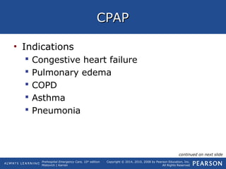 Prehospital Emergency Care, 10th
edition
Mistovich | Karren
Copyright © 2014, 2010, 2008 by Pearson Education, Inc.
All Rights Reserved
CPAPCPAP
• Indications
 Congestive heart failure
 Pulmonary edema
 COPD
 Asthma
 Pneumonia
continued on next slide
 