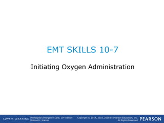 Prehospital Emergency Care, 10th
edition
Mistovich | Karren
Copyright © 2014, 2010, 2008 by Pearson Education, Inc.
All Rights Reserved
EMT SKILLS 10-7
Initiating Oxygen Administration
 