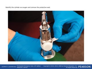 Prehospital Emergency Care, 10th
edition
Mistovich | Karren
Copyright © 2014, 2010, 2008 by Pearson Education, Inc.
All Rights Reserved
Identify the cylinder as oxygen and remove the protective seal.
 