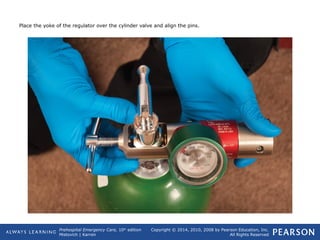 Prehospital Emergency Care, 10th
edition
Mistovich | Karren
Copyright © 2014, 2010, 2008 by Pearson Education, Inc.
All Rights Reserved
Place the yoke of the regulator over the cylinder valve and align the pins.
 