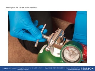 Prehospital Emergency Care, 10th
edition
Mistovich | Karren
Copyright © 2014, 2010, 2008 by Pearson Education, Inc.
All Rights Reserved
Hand-tighten the T-screw on the regulator.
 