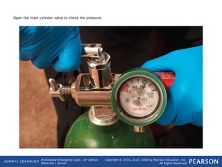 Prehospital Emergency Care, 10th
edition
Mistovich | Karren
Copyright © 2014, 2010, 2008 by Pearson Education, Inc.
All Rights Reserved
Open the main cylinder valve to check the pressure.
 