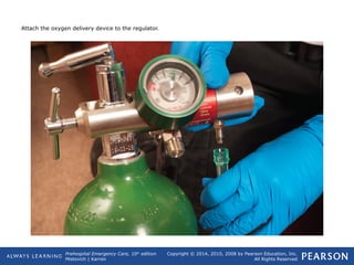 Prehospital Emergency Care, 10th
edition
Mistovich | Karren
Copyright © 2014, 2010, 2008 by Pearson Education, Inc.
All Rights Reserved
Attach the oxygen delivery device to the regulator.
 