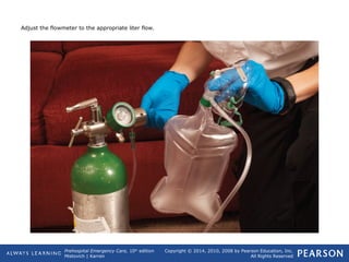 Prehospital Emergency Care, 10th
edition
Mistovich | Karren
Copyright © 2014, 2010, 2008 by Pearson Education, Inc.
All Rights Reserved
Adjust the flowmeter to the appropriate liter flow.
 
