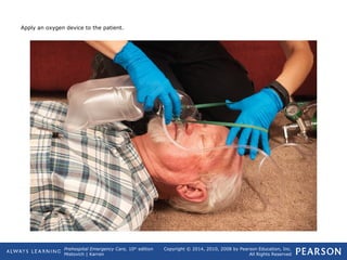 Prehospital Emergency Care, 10th
edition
Mistovich | Karren
Copyright © 2014, 2010, 2008 by Pearson Education, Inc.
All Rights Reserved
Apply an oxygen device to the patient.
 