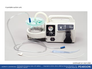 Prehospital Emergency Care, 10th
edition
Mistovich | Karren
Copyright © 2014, 2010, 2008 by Pearson Education, Inc.
All Rights Reserved
A portable suction unit.
continued on next slide
 