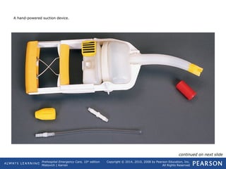 Prehospital Emergency Care, 10th
edition
Mistovich | Karren
Copyright © 2014, 2010, 2008 by Pearson Education, Inc.
All Rights Reserved
A hand-powered suction device.
continued on next slide
 