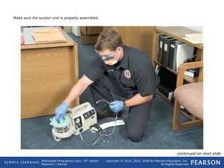 Prehospital Emergency Care, 10th
edition
Mistovich | Karren
Copyright © 2014, 2010, 2008 by Pearson Education, Inc.
All Rights Reserved
Make sure the suction unit is properly assembled.
continued on next slide
 