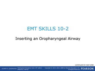 Prehospital Emergency Care, 10th
edition
Mistovich | Karren
Copyright © 2014, 2010, 2008 by Pearson Education, Inc.
All Rights Reserved
EMT SKILLS 10-2
Inserting an Oropharyngeal Airway
continued on next slide
 