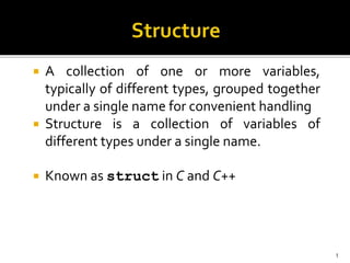  A collection of one or more variables,
typically of different types, grouped together
under a single name for convenient handling
 Structure is a collection of variables of
different types under a single name.
 Known as struct in C and C++
1
 