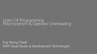 Learn C# Programming
Polymorphism & Operator Overloading
Eng Teong Cheah
MVP Visual Studio & Development Technologies
 