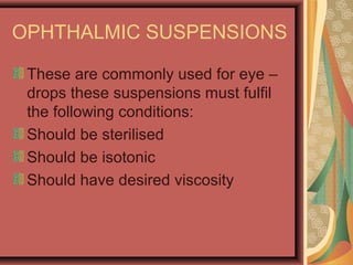 OPHTHALMIC SUSPENSIONS
These are commonly used for eye –
drops these suspensions must fulfil
the following conditions:
Should be sterilised
Should be isotonic
Should have desired viscosity
 