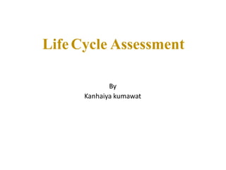 LifeCycle Assessment
By
Kanhaiya kumawat
 