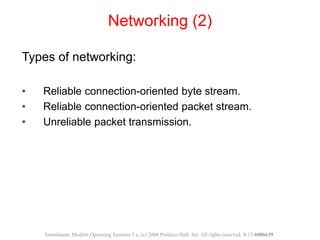 Networking (2)
Types of networking:
• Reliable connection-oriented byte stream.
• Reliable connection-oriented packet stream.
• Unreliable packet transmission.
Tanenbaum, Modern Operating Systems 3 e, (c) 2008 Prentice-Hall, Inc. All rights reserved. 0-13-6006639
 