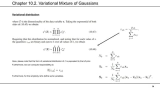Chapter 10.2. Variational Mixture of Gaussians
14
Variational distribution
Here, please note that the form of variational distribution of 𝑍 is equivalent to that of prior.
Furthermore, we can compute responsibility as
Furthermore, for the simplicity, let’s define some variables.
 