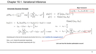 Chapter 10.1. Variational Inference
9
Univariate Gaussian Exmaple
Major framework
Interesting part is that we did not assume any function form of 𝑞(. ), but it satisfies the conjugate priors!!
Here, 𝜇 and 𝜏 shares the parameter respectively.
Thus, they should be estimated respectively with 𝐸 𝜇
Let’s see how this iterative optimization occurs!
 