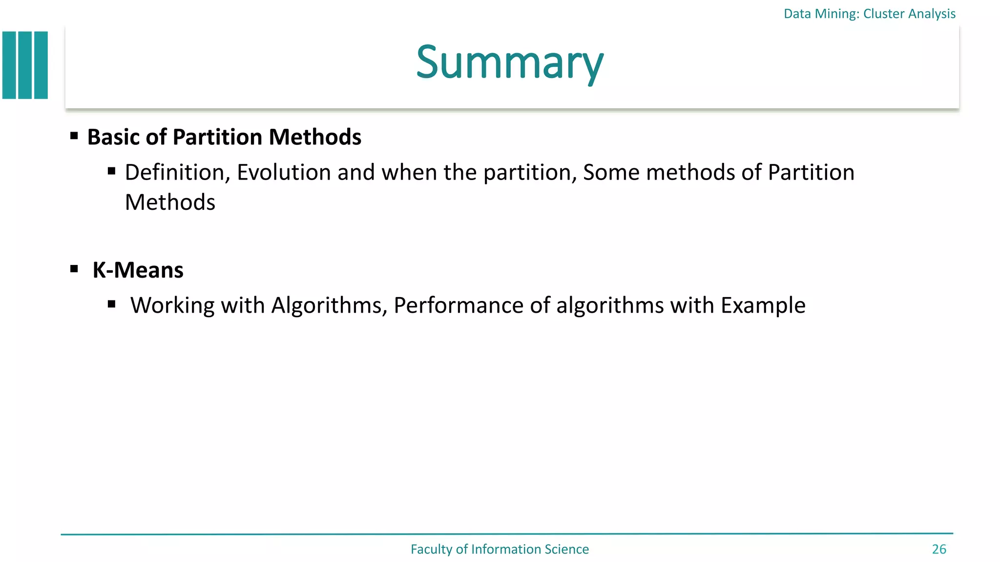 Summary
 Basic of Partition Methods
 Definition, Evolution and when the partition, Some methods of Partition
Methods
 K-Means
 Working with Algorithms, Performance of algorithms with Example
Data Mining: Cluster Analysis
Faculty of Information Science 26
 