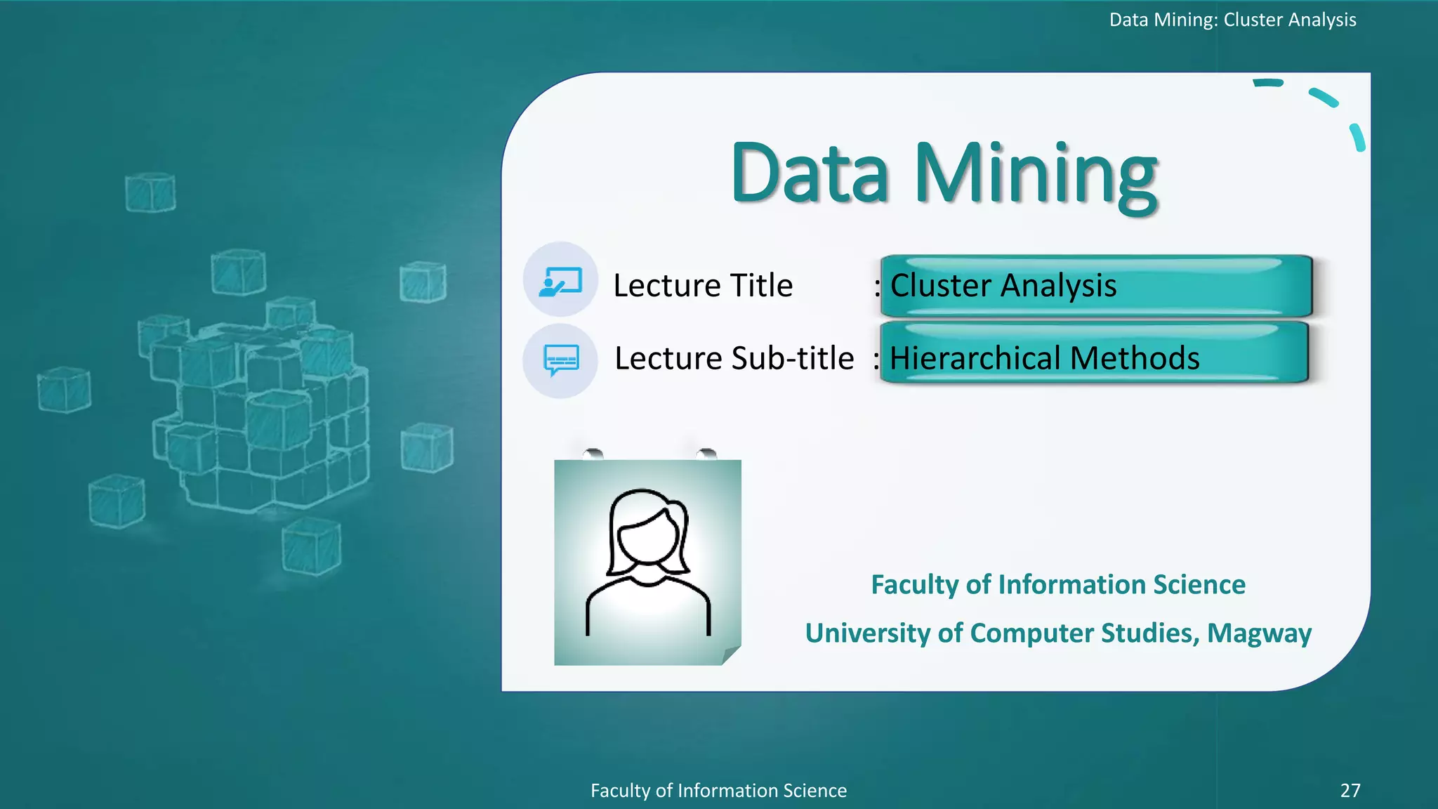 Data Mining: Cluster Analysis
Faculty of Information Science 27
Data Mining
Lecture Title : Cluster Analysis
Lecture Sub-title : Hierarchical Methods
Faculty of Information Science
University of Computer Studies, Magway
 