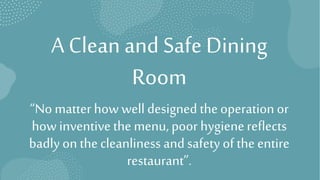 A Clean and Safe Dining
Room
“No matter how well designed theoperation or
howinventivethe menu, poor hygienereflects
badly on thecleanliness and safety of the entire
restaurant”.
 