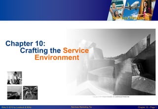 Services Marketing
Slide © 2010 by Lovelock & Wirtz Services Marketing 7/e Chapter 10 – Page 1
Chapter 10:
Crafting the Service
Environment
 