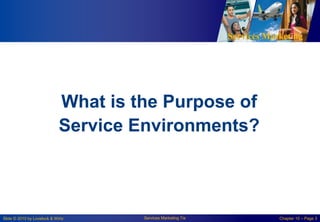 Services Marketing
Slide © 2010 by Lovelock & Wirtz Services Marketing 7/e Chapter 10 – Page 3
What is the Purpose of
Service Environments?
 