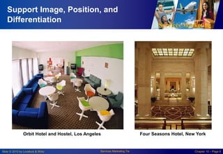 Services Marketing
Slide © 2010 by Lovelock & Wirtz Services Marketing 7/e Chapter 10 – Page 6
Support Image, Position, and
Differentiation
Four Seasons Hotel, New York
Orbit Hotel and Hostel, Los Angeles
 