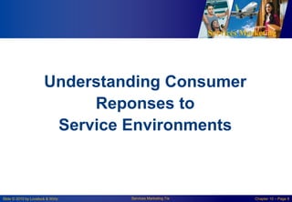 Services Marketing
Slide © 2010 by Lovelock & Wirtz Services Marketing 7/e Chapter 10 – Page 8
Understanding Consumer
Reponses to
Service Environments
 