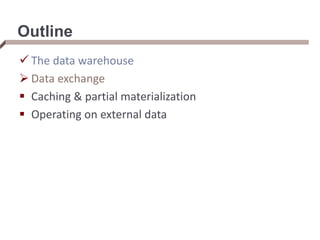 Outline
 The data warehouse
 Data exchange
 Caching & partial materialization
 Operating on external data
 
